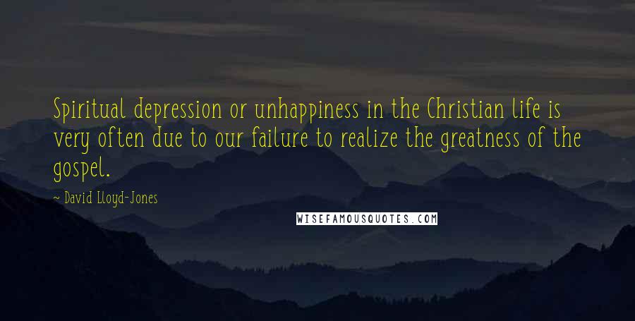 David Lloyd-Jones quotes: Spiritual depression or unhappiness in the Christian life is very often due to our failure to realize the greatness of the gospel.