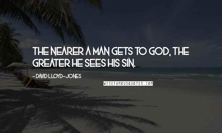 David Lloyd-Jones quotes: The nearer a man gets to God, the greater he sees his sin.