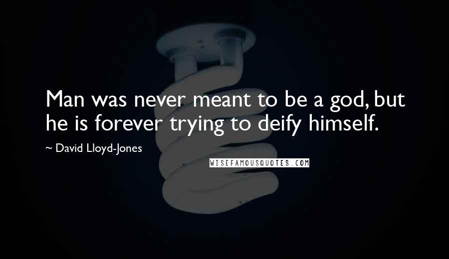 David Lloyd-Jones quotes: Man was never meant to be a god, but he is forever trying to deify himself.