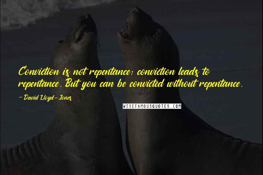 David Lloyd-Jones quotes: Conviction is not repentance; conviction leads to repentance. But you can be convicted without repentance.