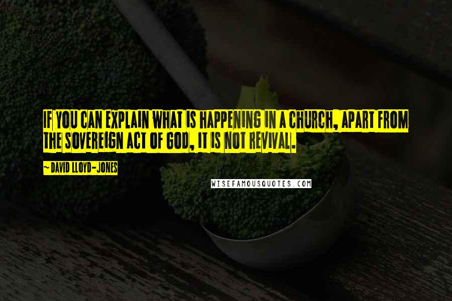 David Lloyd-Jones quotes: If you can explain what is happening in a church, apart from the sovereign act of God, it is not revival.