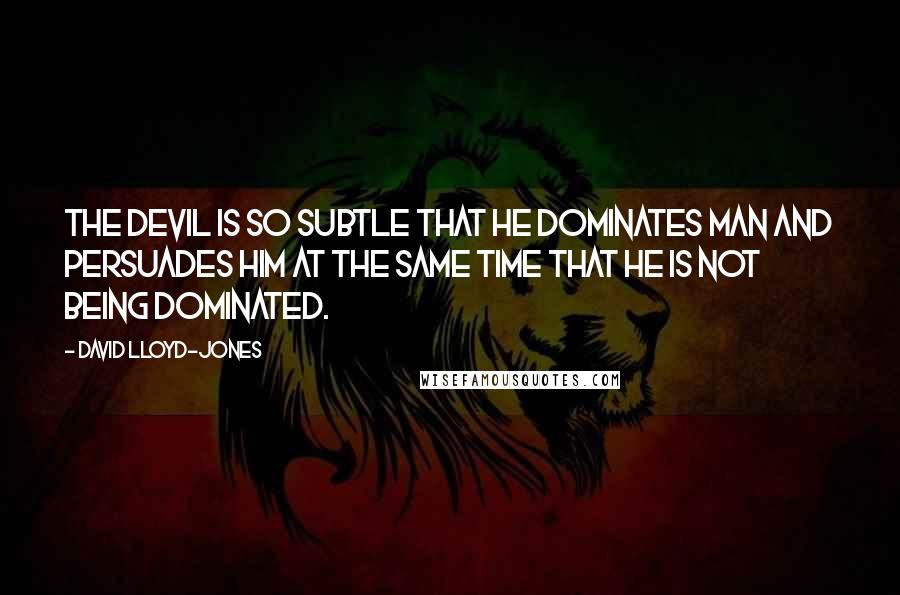 David Lloyd-Jones quotes: The devil is so subtle that he dominates man and persuades him at the same time that he is not being dominated.