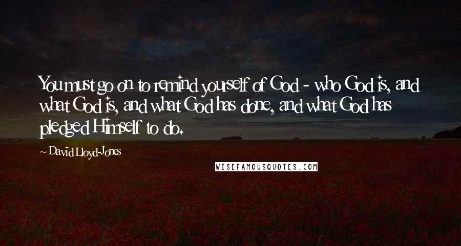 David Lloyd-Jones quotes: You must go on to remind yourself of God - who God is, and what God is, and what God has done, and what God has pledged Himself to do.