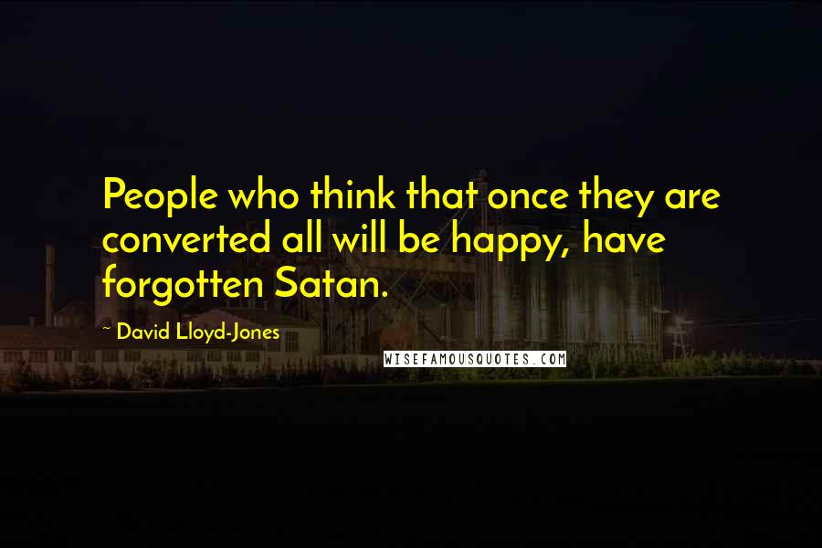 David Lloyd-Jones quotes: People who think that once they are converted all will be happy, have forgotten Satan.