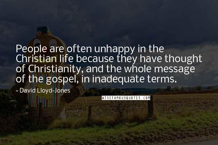 David Lloyd-Jones quotes: People are often unhappy in the Christian life because they have thought of Christianity, and the whole message of the gospel, in inadequate terms.