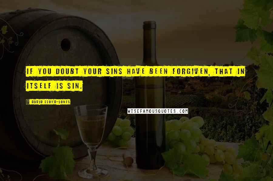 David Lloyd-Jones quotes: If you doubt your sins have been forgiven, that in itself is sin.