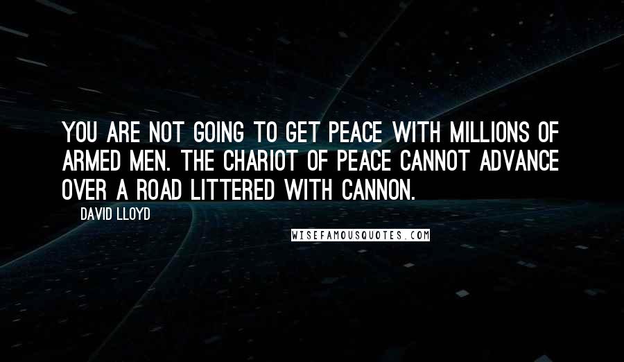 David Lloyd quotes: You are not going to get peace with millions of armed men. The chariot of peace cannot advance over a road littered with cannon.