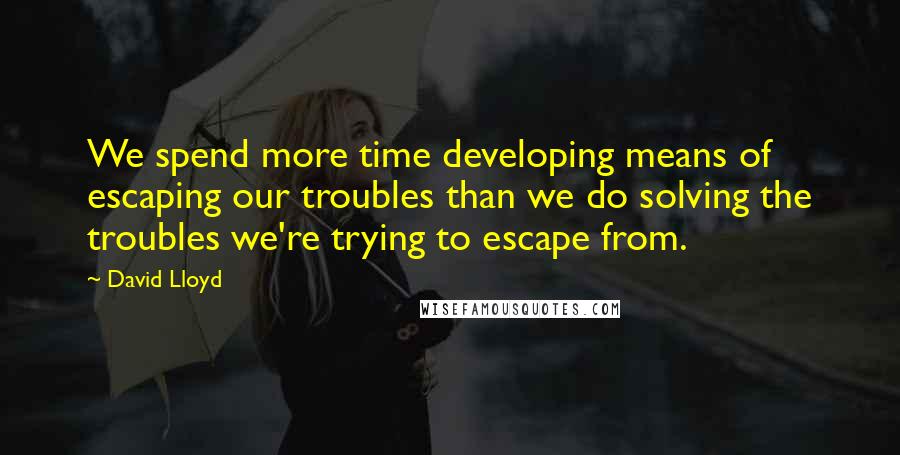 David Lloyd quotes: We spend more time developing means of escaping our troubles than we do solving the troubles we're trying to escape from.