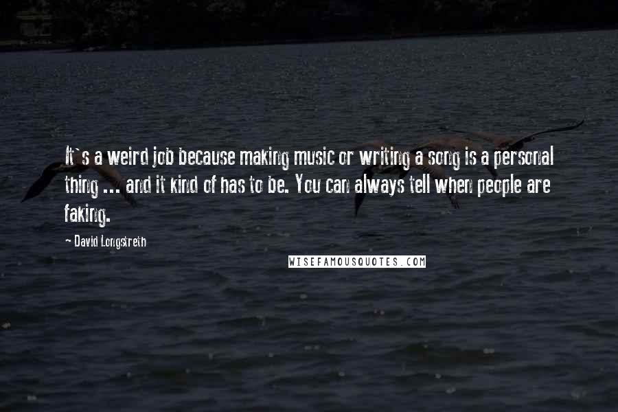 David Longstreth quotes: It's a weird job because making music or writing a song is a personal thing ... and it kind of has to be. You can always tell when people are