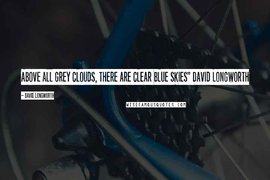 David Longworth quotes: Above all grey clouds, there are clear blue skies" David Longworth