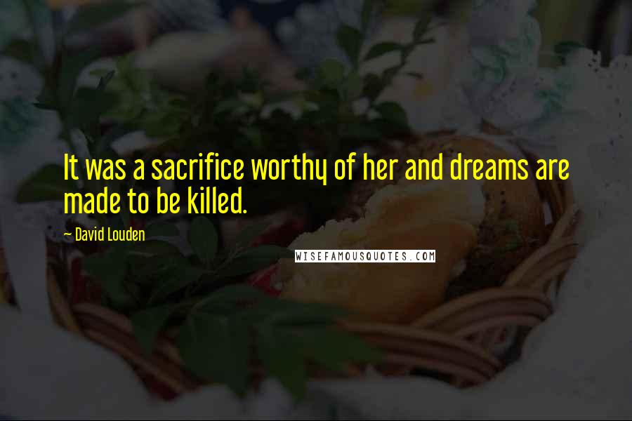 David Louden quotes: It was a sacrifice worthy of her and dreams are made to be killed.