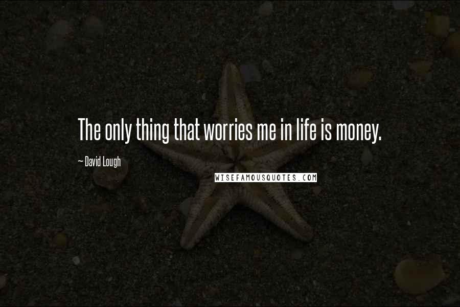 David Lough quotes: The only thing that worries me in life is money.