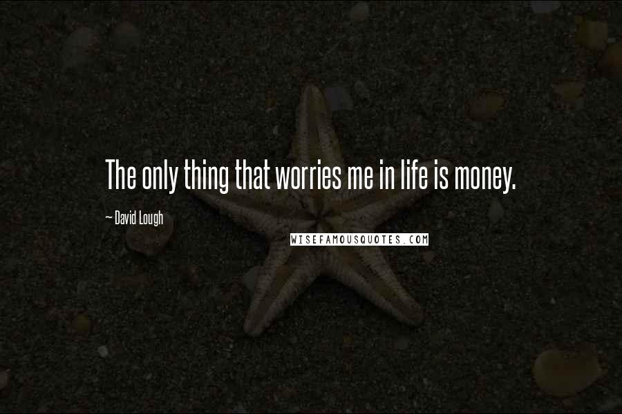 David Lough quotes: The only thing that worries me in life is money. David Lough quotes: The only thing that worries me in life is money.