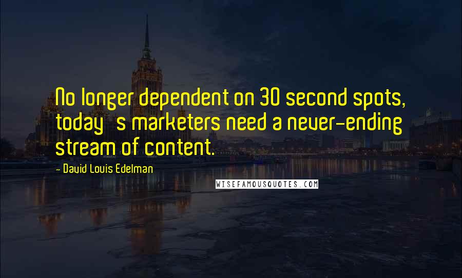 David Louis Edelman quotes: No longer dependent on 30 second spots, today's marketers need a never-ending stream of content.