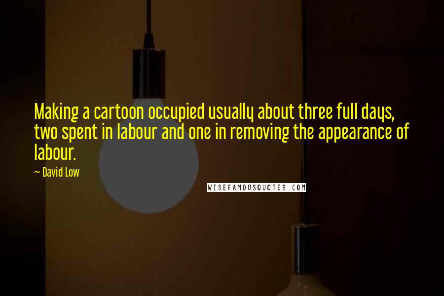 David Low quotes: Making a cartoon occupied usually about three full days, two spent in labour and one in removing the appearance of labour. David Low quotes: Making a cartoon occupied usually about three full days, two spent in labour and one in removing the appearance of labour.