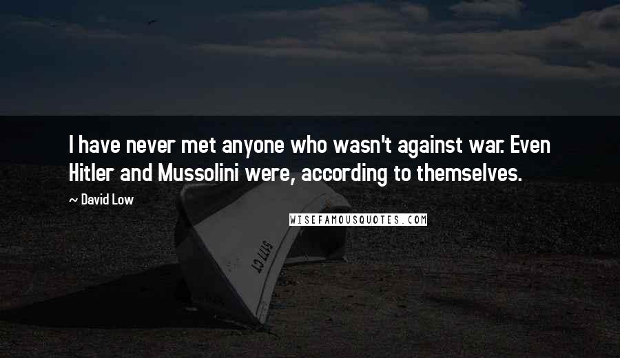 David Low quotes: I have never met anyone who wasn't against war. Even Hitler and Mussolini were, according to themselves. David Low quotes: I have never met anyone who wasn't against war. Even Hitler and Mussolini were, according to themselves.