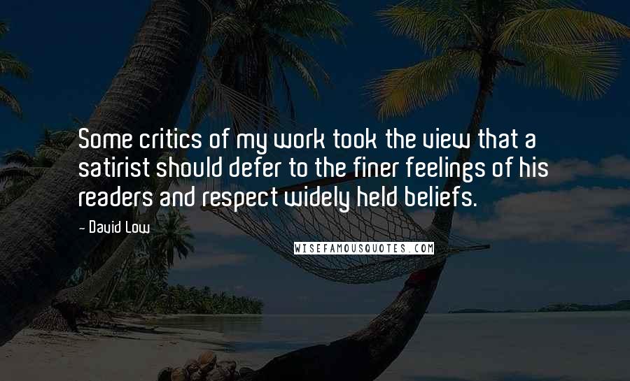 David Low quotes: Some critics of my work took the view that a satirist should defer to the finer feelings of his readers and respect widely held beliefs. David Low quotes: Some critics of my work took the view that a satirist should defer to the finer feelings of his readers and respect widely held beliefs.