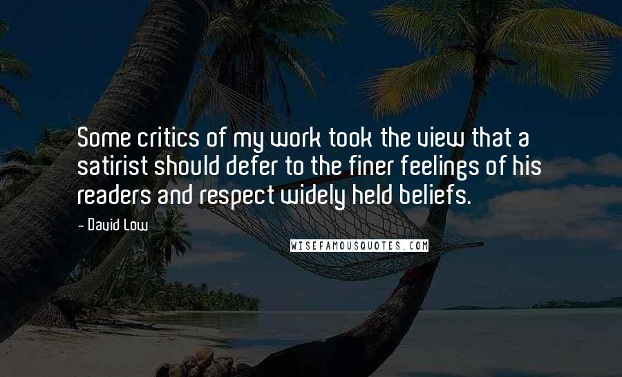 David Low quotes: Some critics of my work took the view that a satirist should defer to the finer feelings of his readers and respect widely held beliefs.