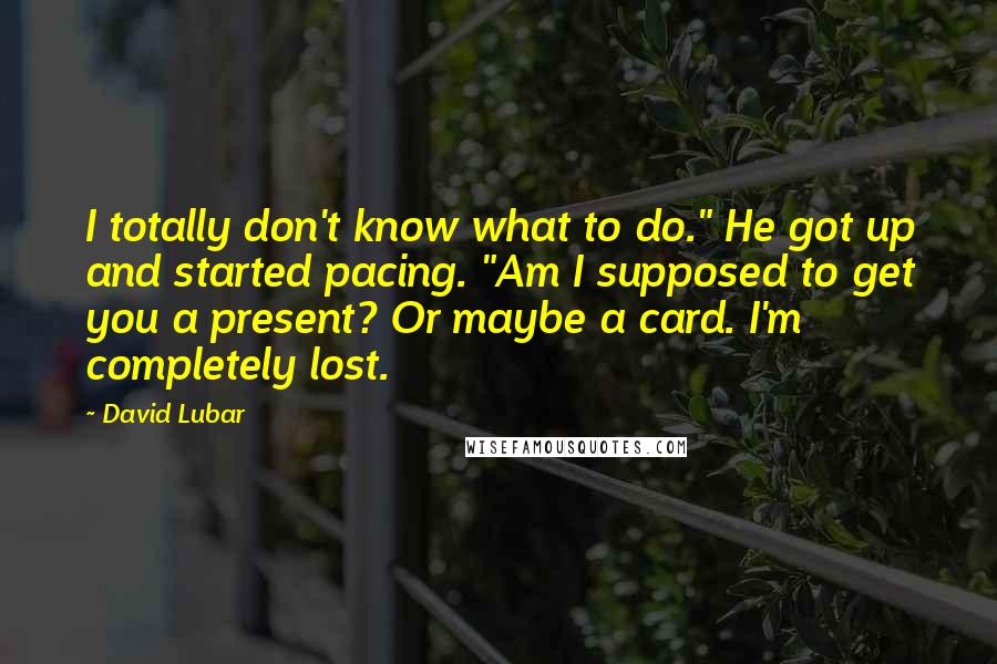 David Lubar quotes: I totally don't know what to do." He got up and started pacing. "Am I supposed to get you a present? Or maybe a card. I'm completely lost.