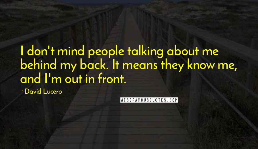 David Lucero quotes: I don't mind people talking about me behind my back. It means they know me, and I'm out in front.