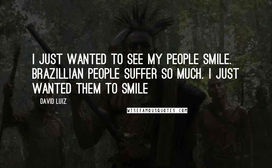 David Luiz quotes: I just wanted to see my people smile. Brazillian people suffer so much. I just wanted them to smile