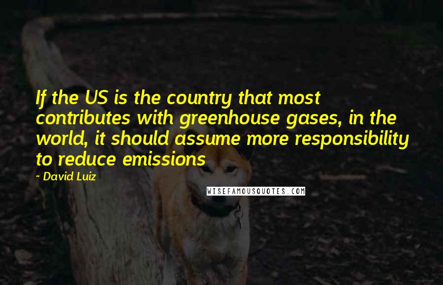 David Luiz quotes: If the US is the country that most contributes with greenhouse gases, in the world, it should assume more responsibility to reduce emissions David Luiz quotes: If the US is the country that most contributes with greenhouse gases, in the world, it should assume more responsibility to reduce emissions