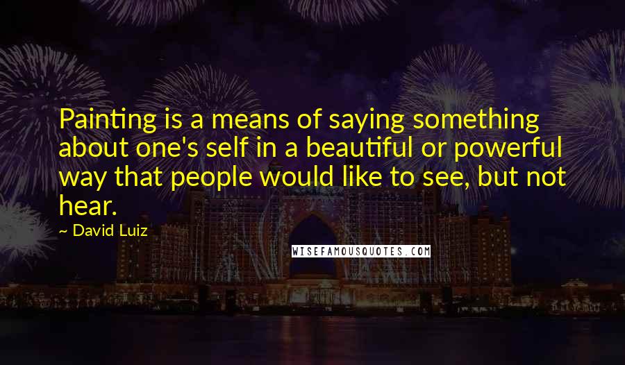 David Luiz quotes: Painting is a means of saying something about one's self in a beautiful or powerful way that people would like to see, but not hear. David Luiz quotes: Painting is a means of saying something about one's self in a beautiful or powerful way that people would like to see, but not hear.