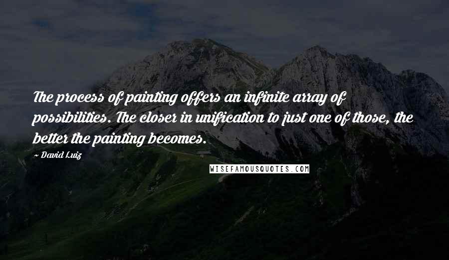David Luiz quotes: The process of painting offers an infinite array of possibilities. The closer in unification to just one of those, the better the painting becomes. David Luiz quotes: The process of painting offers an infinite array of possibilities. The closer in unification to just one of those, the better the painting becomes.