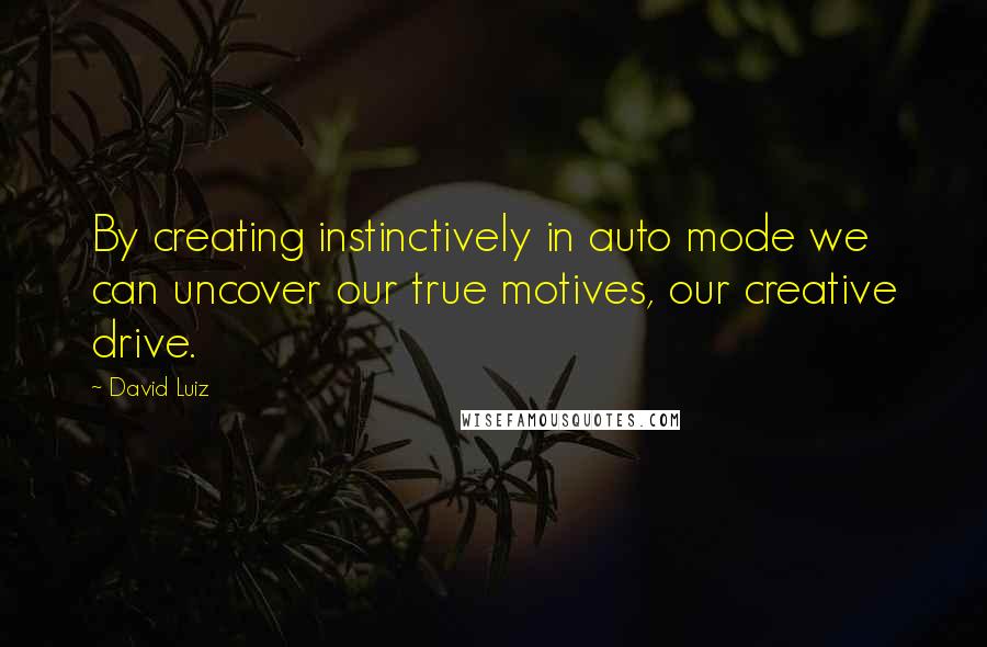 David Luiz quotes: By creating instinctively in auto mode we can uncover our true motives, our creative drive.