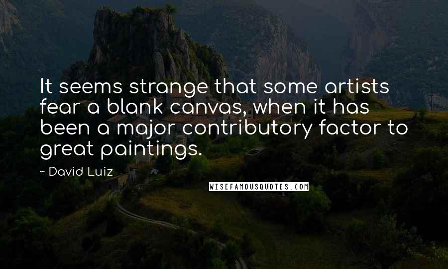 David Luiz quotes: It seems strange that some artists fear a blank canvas, when it has been a major contributory factor to great paintings.