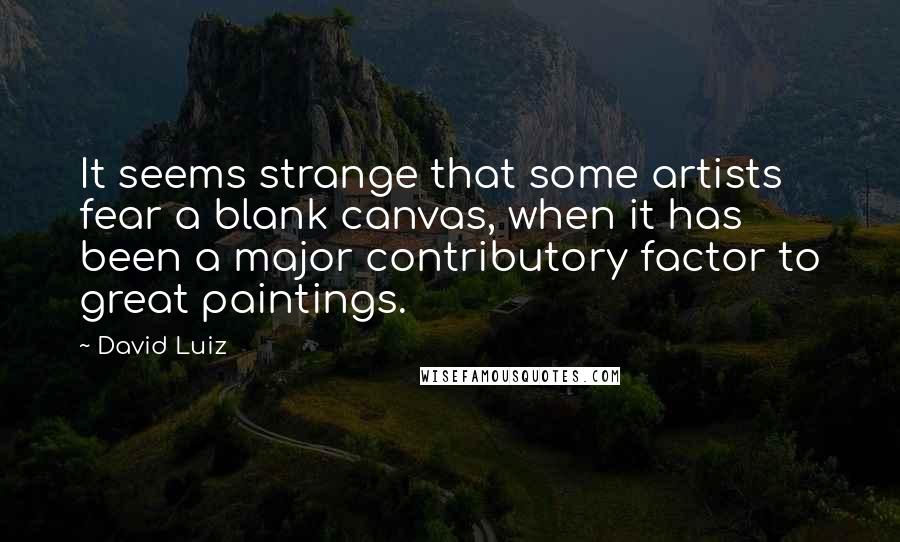 David Luiz quotes: It seems strange that some artists fear a blank canvas, when it has been a major contributory factor to great paintings. David Luiz quotes: It seems strange that some artists fear a blank canvas, when it has been a major contributory factor to great paintings.