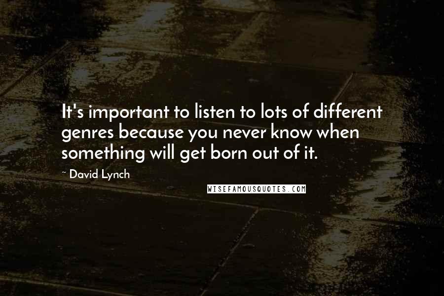 David Lynch quotes: It's important to listen to lots of different genres because you never know when something will get born out of it.