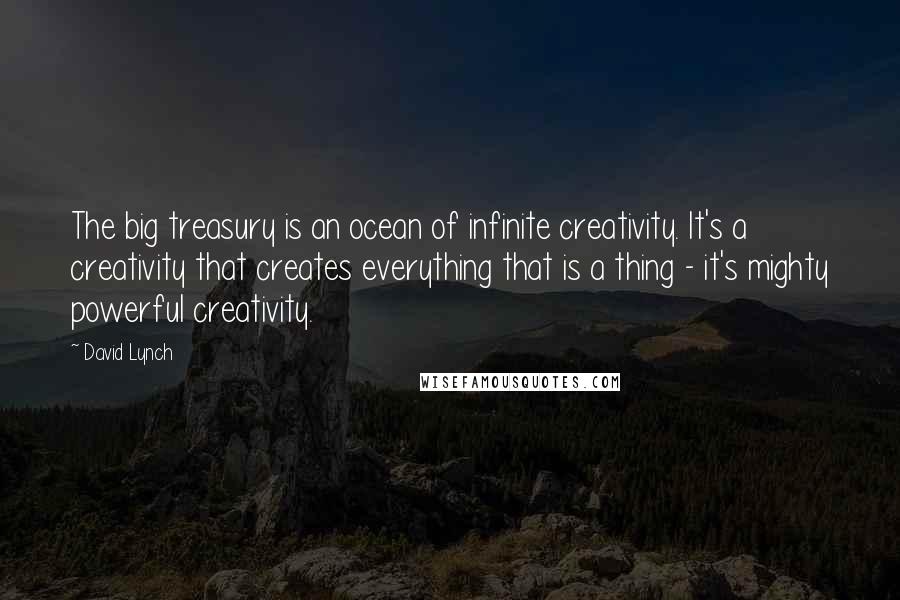 David Lynch quotes: The big treasury is an ocean of infinite creativity. It's a creativity that creates everything that is a thing - it's mighty powerful creativity.