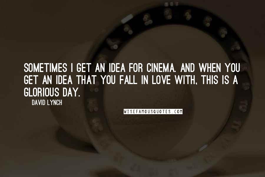 David Lynch quotes: Sometimes I get an idea for cinema. And when you get an idea that you fall in love with, this is a glorious day.