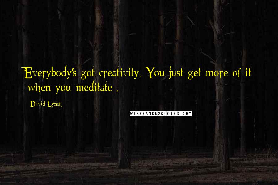 David Lynch quotes: Everybody's got creativity. You just get more of it [when you meditate].