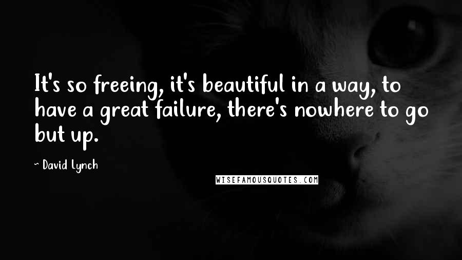 David Lynch quotes: It's so freeing, it's beautiful in a way, to have a great failure, there's nowhere to go but up.