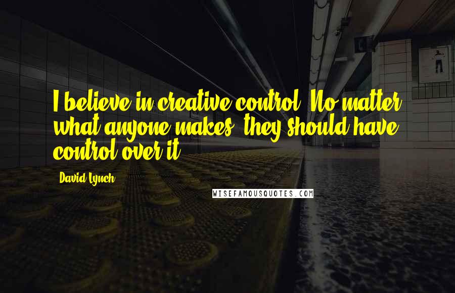 David Lynch quotes: I believe in creative control. No matter what anyone makes, they should have control over it.