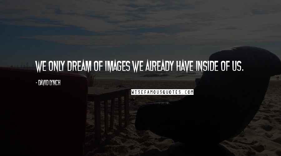 David Lynch quotes: We only dream of images we already have inside of us.