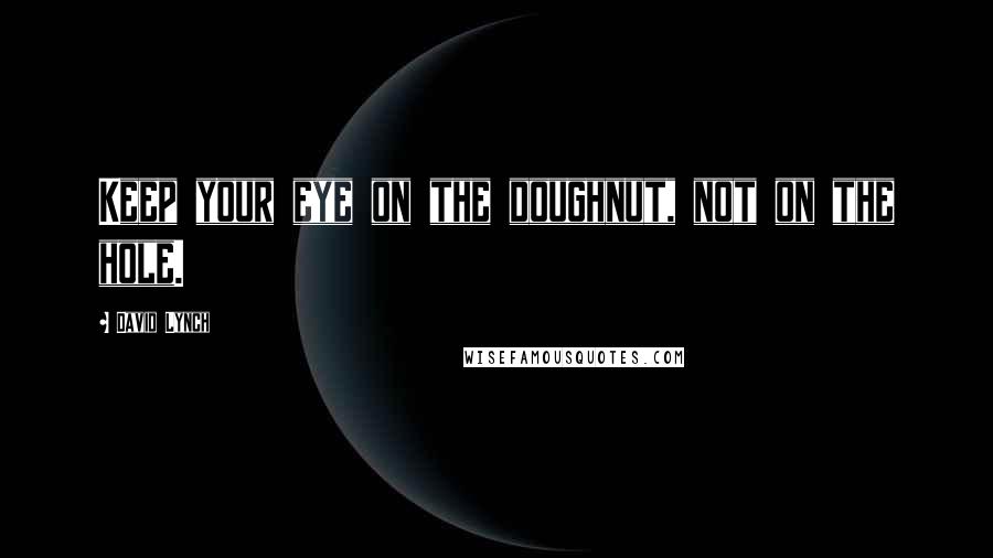 David Lynch quotes: Keep your eye on the doughnut, not on the hole.