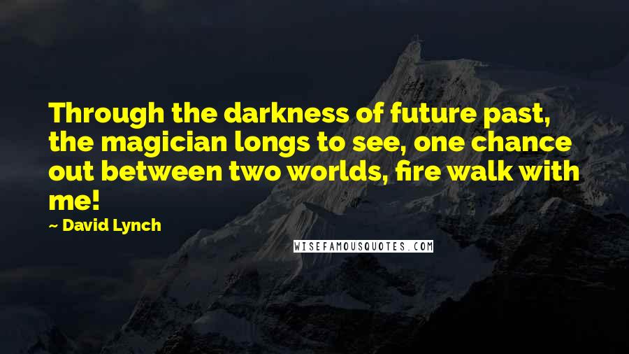 David Lynch quotes: Through the darkness of future past, the magician longs to see, one chance out between two worlds, fire walk with me!