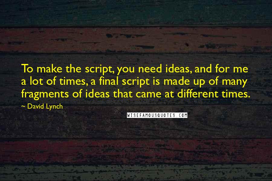 David Lynch quotes: To make the script, you need ideas, and for me a lot of times, a final script is made up of many fragments of ideas that came at different times.