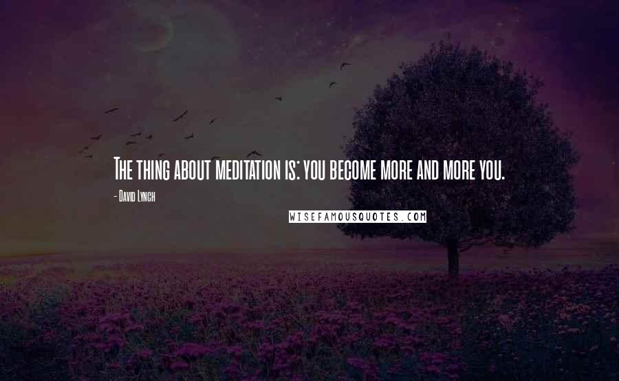 David Lynch quotes: The thing about meditation is: you become more and more you.