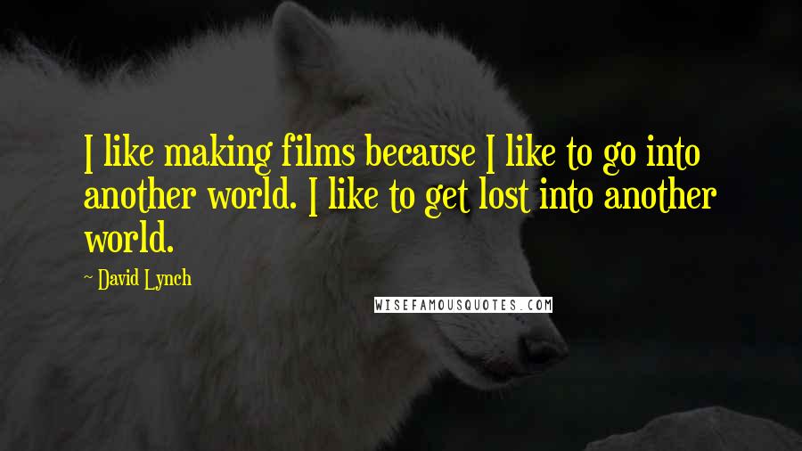 David Lynch quotes: I like making films because I like to go into another world. I like to get lost into another world.