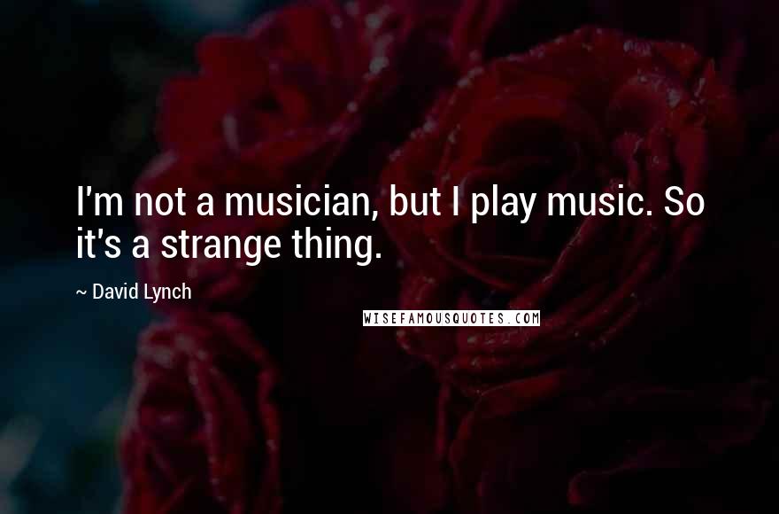 David Lynch quotes: I'm not a musician, but I play music. So it's a strange thing.