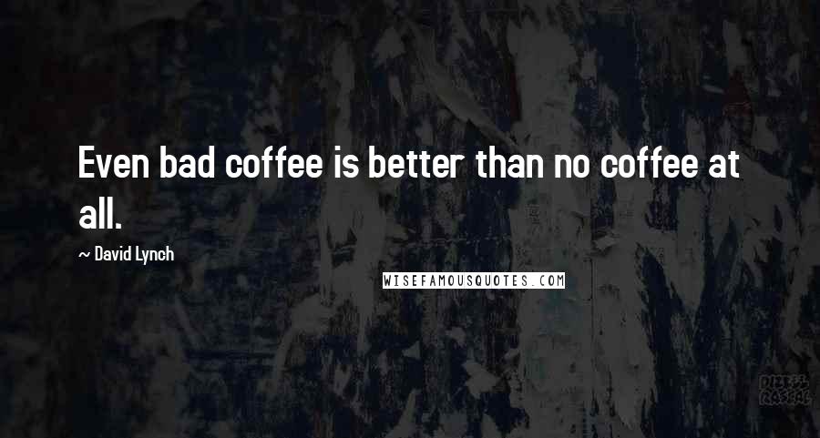 David Lynch quotes: Even bad coffee is better than no coffee at all.