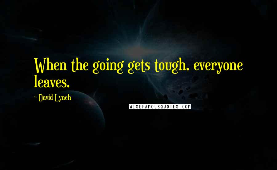 David Lynch quotes: When the going gets tough, everyone leaves.