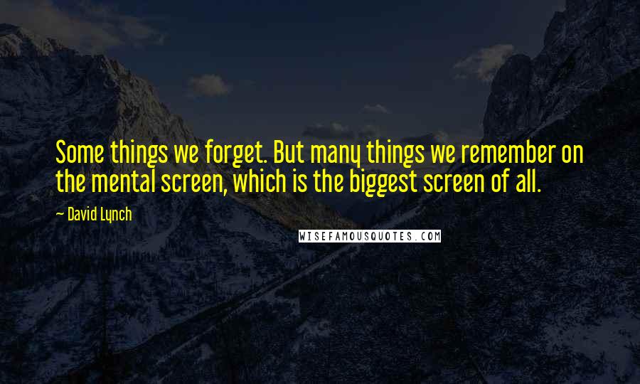 David Lynch quotes: Some things we forget. But many things we remember on the mental screen, which is the biggest screen of all.