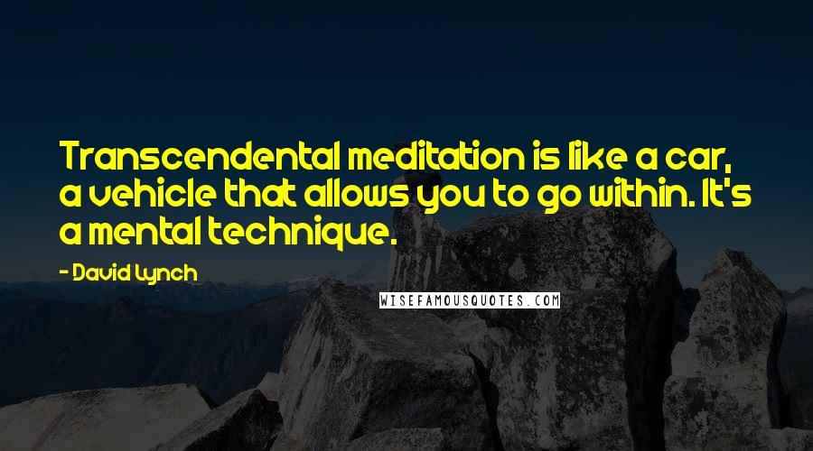 David Lynch quotes: Transcendental meditation is like a car, a vehicle that allows you to go within. It's a mental technique.