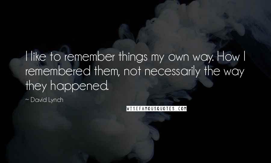 David Lynch quotes: I like to remember things my own way. How I remembered them, not necessarily the way they happened.