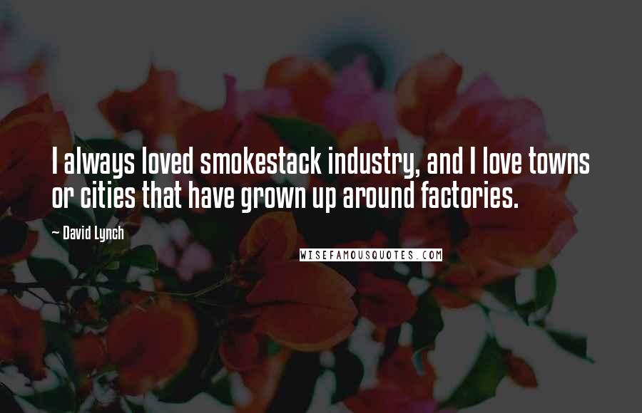 David Lynch quotes: I always loved smokestack industry, and I love towns or cities that have grown up around factories.